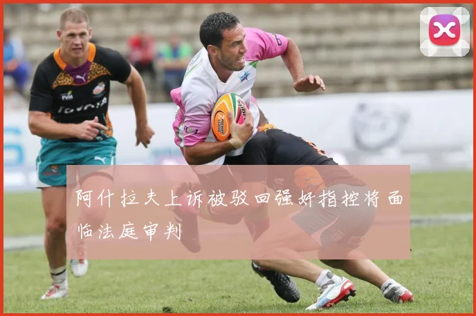 阿什拉夫上诉被驳回强奸指控将面临法庭审判