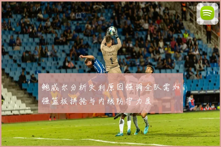 鲍威尔分析失利原因强调全队需加强篮板拼抢与内线防守力度