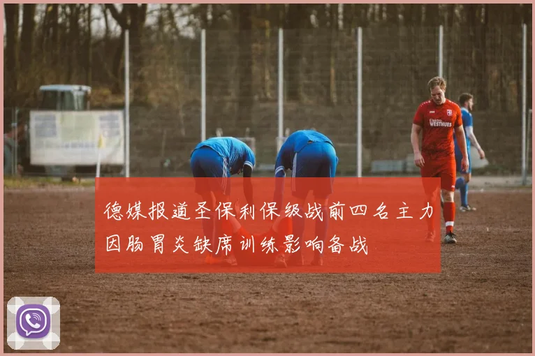 德媒报道圣保利保级战前四名主力因肠胃炎缺席训练影响备战