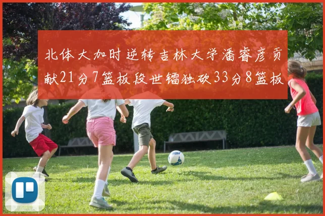 北体大加时逆转吉林大学潘睿彦贡献21分7篮板段世镭独砍33分8篮板表现抢眼