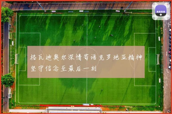 格瓦迪奥尔深情寄语克罗地亚精神坚守信念至最后一刻