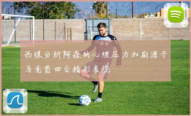 西媒分析阿森纳心理压力加剧源于马竞首回合精彩表现