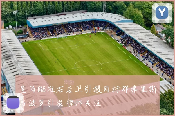 皇马瞄准右后卫引援目标邓弗里斯与波罗引发穆帅关注