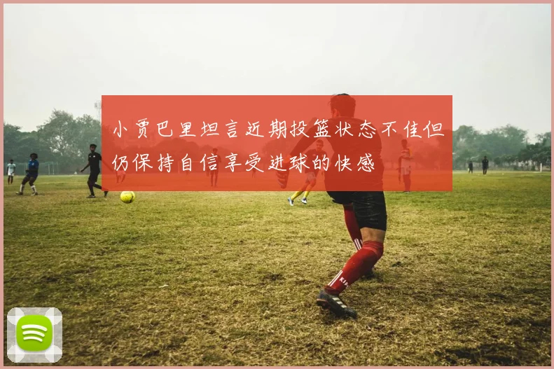 小贾巴里坦言近期投篮状态不佳但仍保持自信享受进球的快感