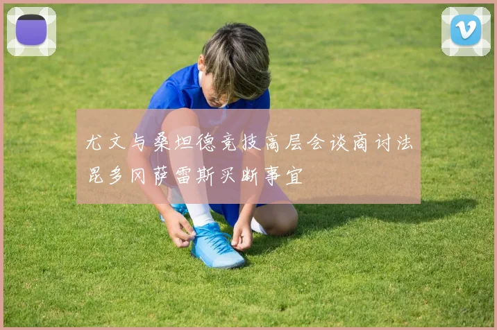 尤文与桑坦德竞技高层会谈商讨法昆多冈萨雷斯买断事宜