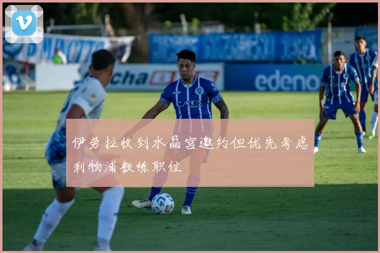 伊劳拉收到水晶宫邀约但优先考虑利物浦教练职位