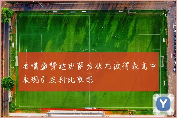 名嘴盛赞迪班萨为状元彼得森高中表现引发科比联想