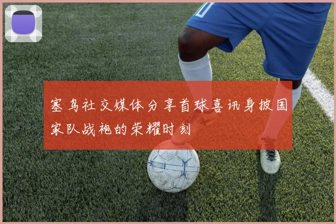 塞鸟社交媒体分享首球喜讯身披国家队战袍的荣耀时刻
