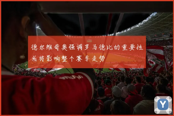 德尔维奇奥强调罗马德比的重要性或将影响整个赛季走势
