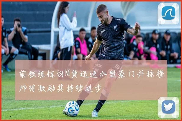 前教练惊讶M费迅速加盟豪门并称穆帅将激励其持续进步