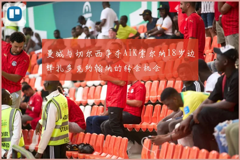 曼城与切尔西争夺AIK索尔纳18岁边锋扎多克约翰纳的转会机会