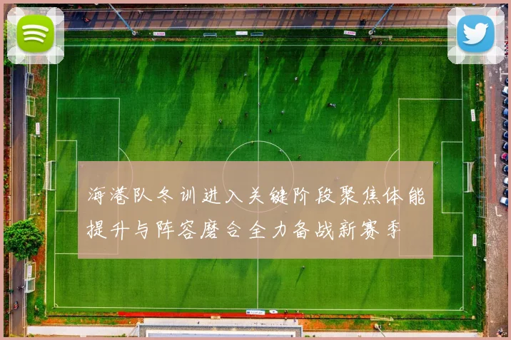 海港队冬训进入关键阶段聚焦体能提升与阵容磨合全力备战新赛季