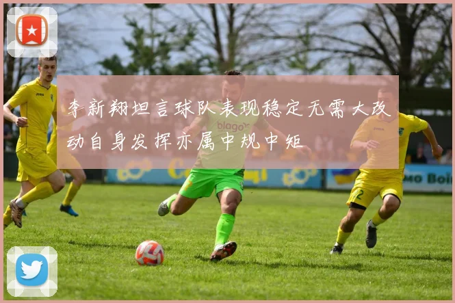 李新翔坦言球队表现稳定无需大改动自身发挥亦属中规中矩