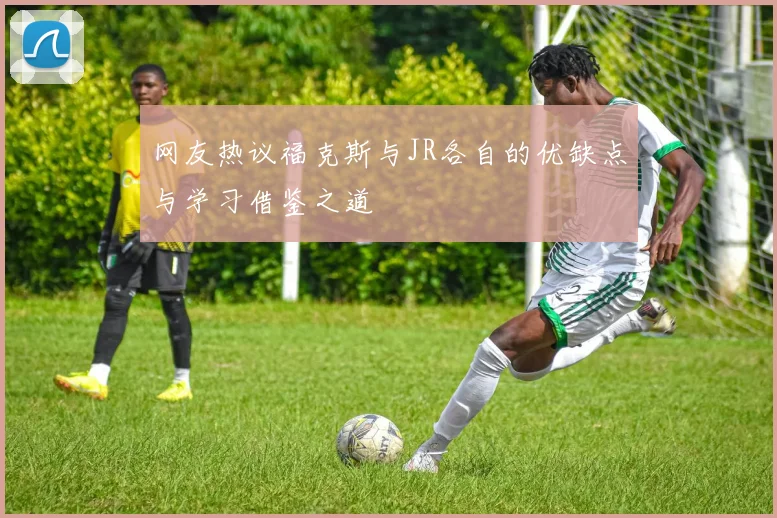 网友热议福克斯与JR各自的优缺点与学习借鉴之道