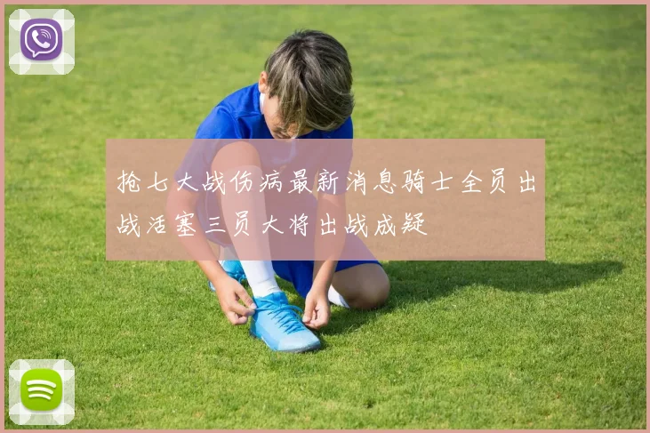 抢七大战伤病最新消息骑士全员出战活塞三员大将出战成疑