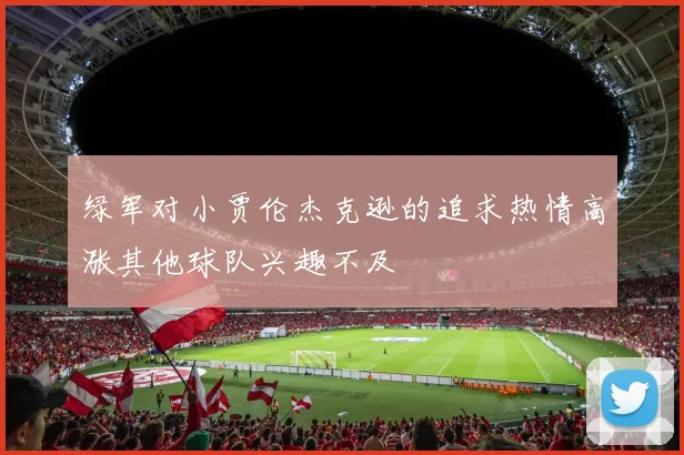 绿军对小贾伦杰克逊的追求热情高涨其他球队兴趣不及