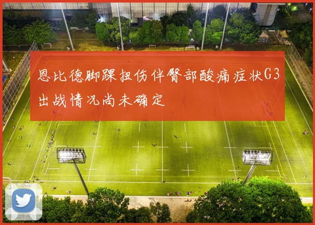 恩比德脚踝扭伤伴臀部酸痛症状G3出战情况尚未确定