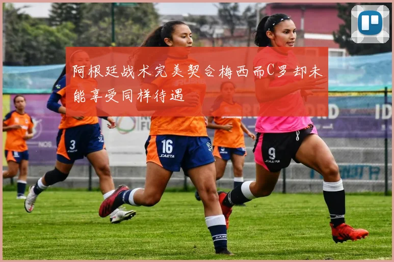 阿根廷战术完美契合梅西而C罗却未能享受同样待遇